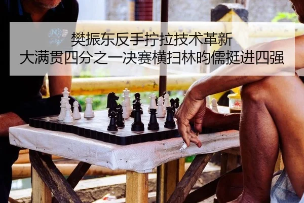 樊振东反手拧拉技术革新 大满贯四分之一决赛横扫林昀儒挺进四强