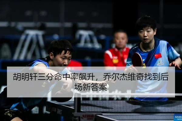 胡明轩三分命中率飙升，乔尔杰维奇找到后场新答案