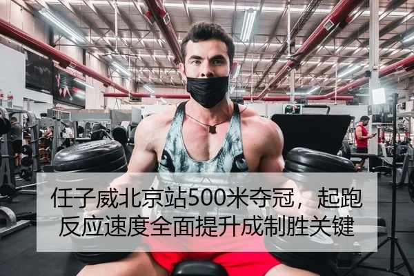 任子威北京站500米夺冠，起跑反应速度全面提升成制胜关键