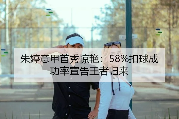 朱婷意甲首秀惊艳：58%扣球成功率宣告王者归来